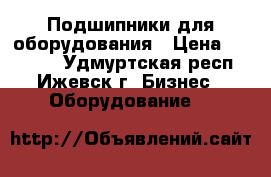 Подшипники для оборудования › Цена ­ 15 000 - Удмуртская респ., Ижевск г. Бизнес » Оборудование   